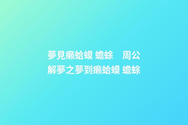 夢見癩蛤蟆 蟾蜍　周公解夢之夢到癩蛤蟆 蟾蜍